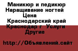 Маникюр и педикюр. Наращивание ногтей. › Цена ­ 800 - Краснодарский край, Краснодар г. Услуги » Другие   